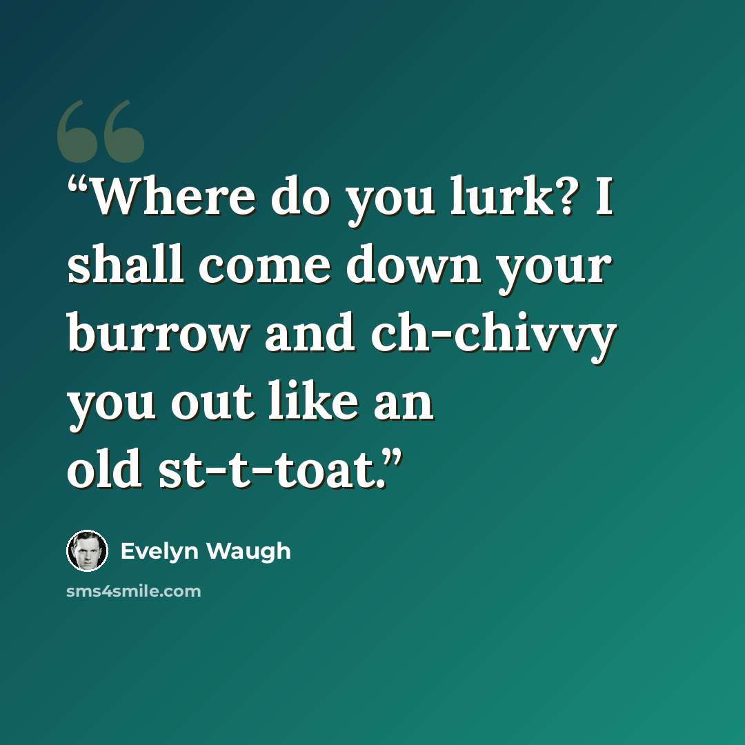“Where do you lurk? I shall come down your burrow and ch-chivvy you out like an old st-t-toat.” quote by Evelyn Waugh