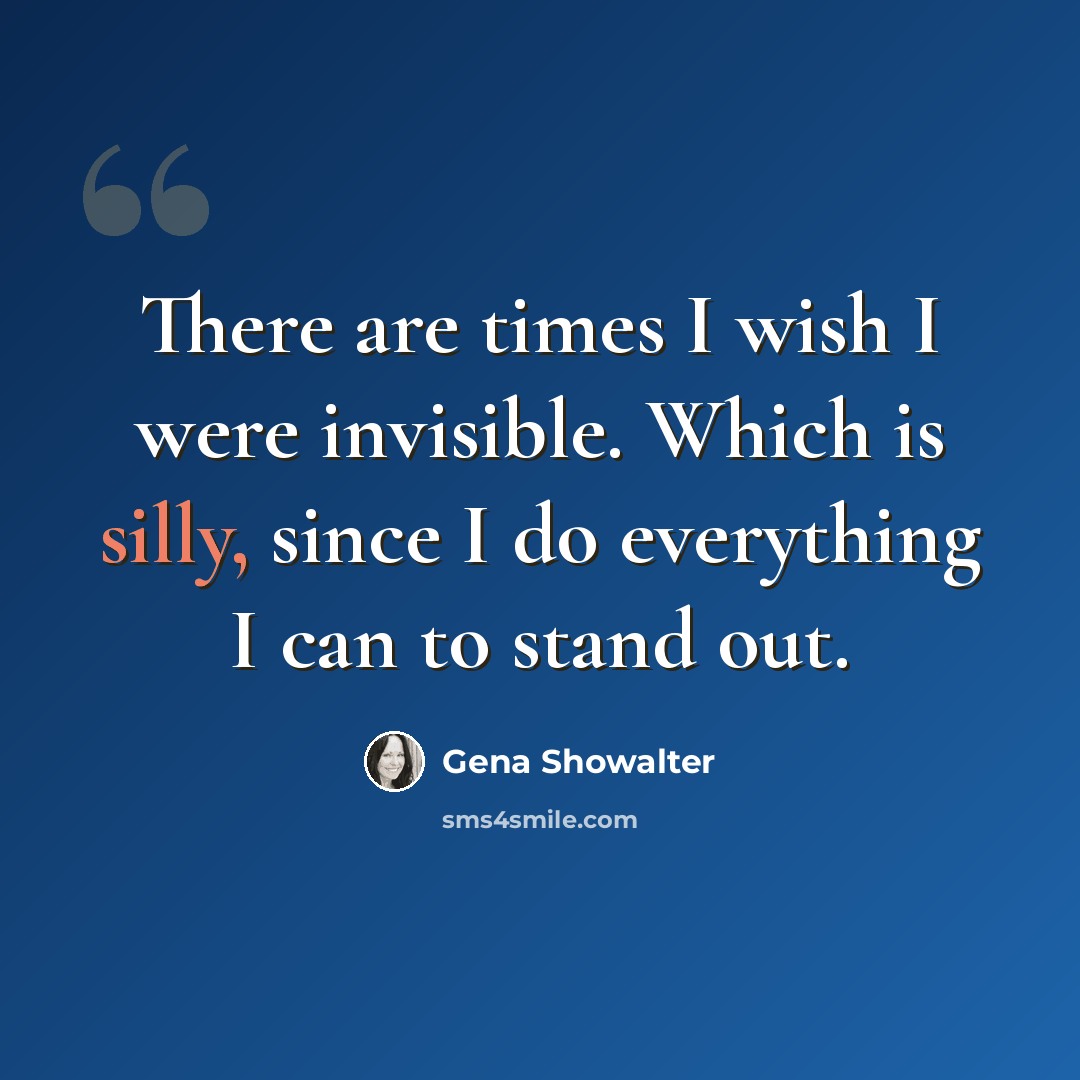 “There are times I wish I were invisible. Which is silly, since I do everything I can to stand out.” quote by Gena Showalter