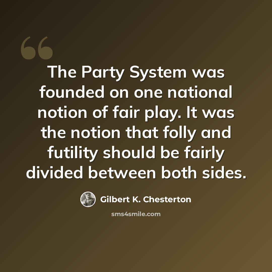 “The Party System was founded on one national notion of fair play. It was the notion that folly and futility should be fairly divided between both sides.” quote by Gilbert K. Chesterton