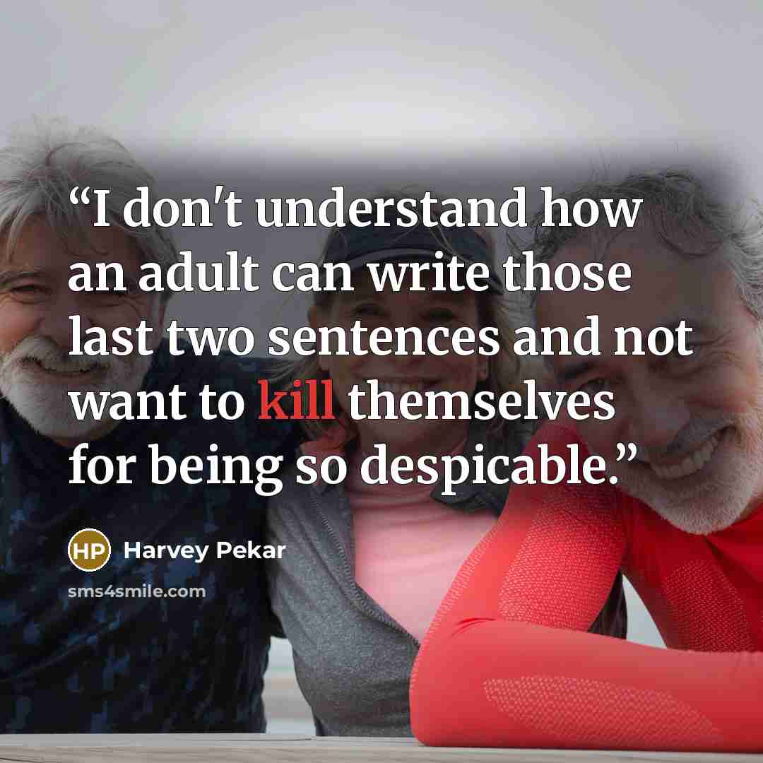 “I don't understand how an adult can write those last two sentences and not want to kill themselves for being so despicable.” quote by Harvey Pekar