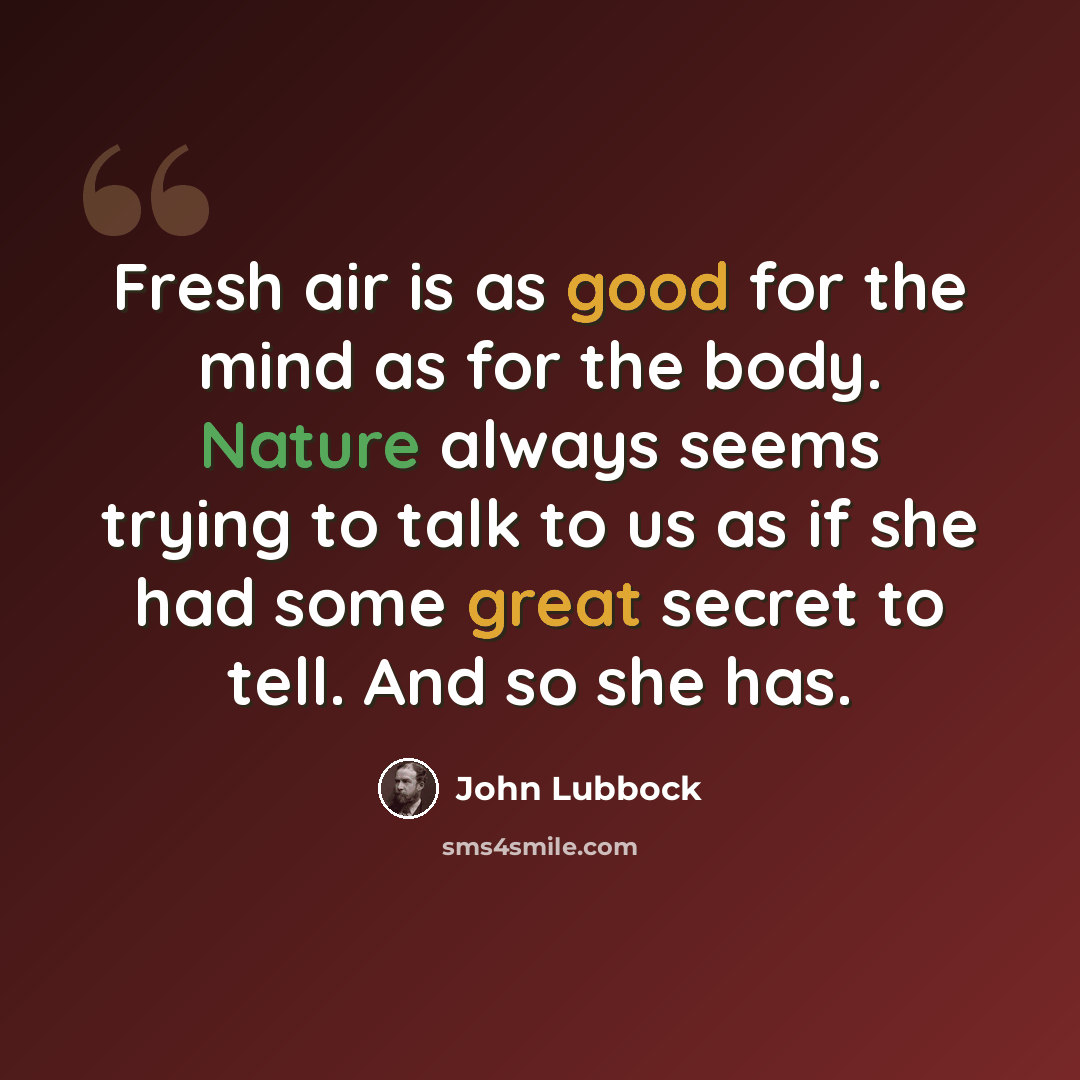 “Fresh air is as good for the mind as for the body. Nature always seems trying to talk to us as if she had some great secret to tell. And so she has.” quote by John Lubbock