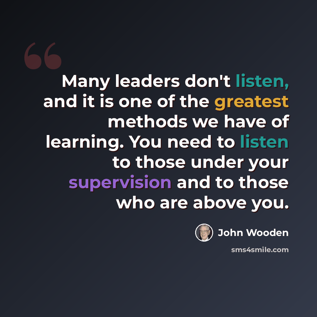 “Many leaders don't listen, and it is one of the greatest methods we have of learning. You need to listen to those under your supervision and to those who are above you.” quote by John Wooden