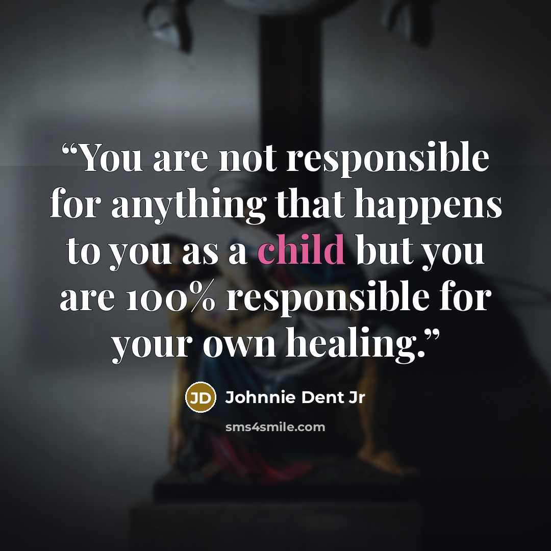“You are not responsible for anything that happens to you as a child but you are 100% responsible for your own healing.” quote by Johnnie Dent Jr