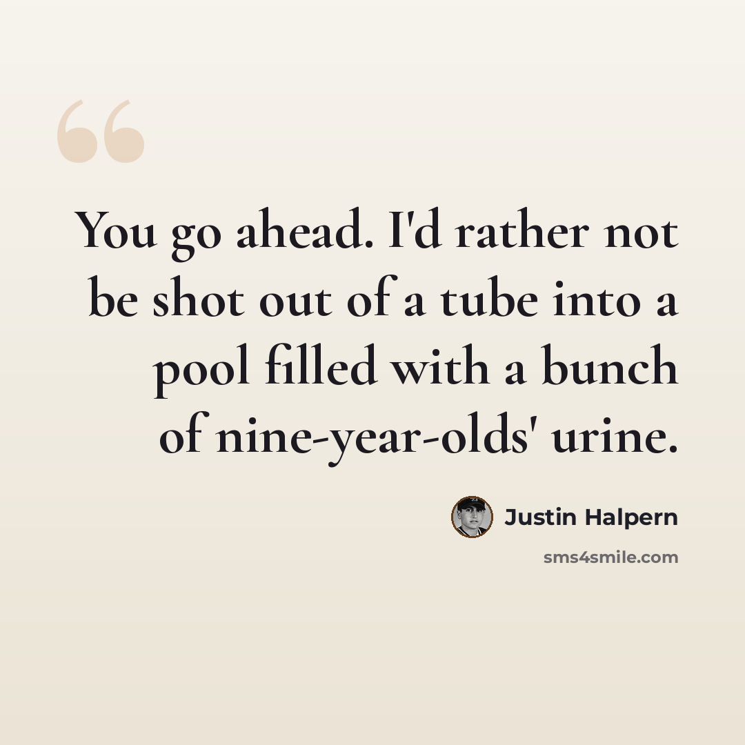 “You go ahead. I'd rather not be shot out of a tube into a pool filled with a bunch of nine-year-olds' urine.” quote by Justin Halpern