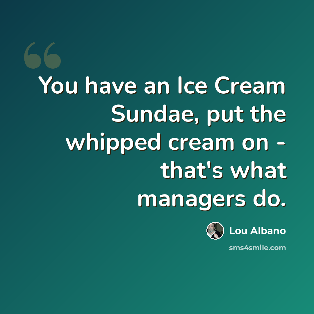 “You have an Ice Cream Sundae, put the whipped cream on - that's what managers do.” quote by Lou Albano