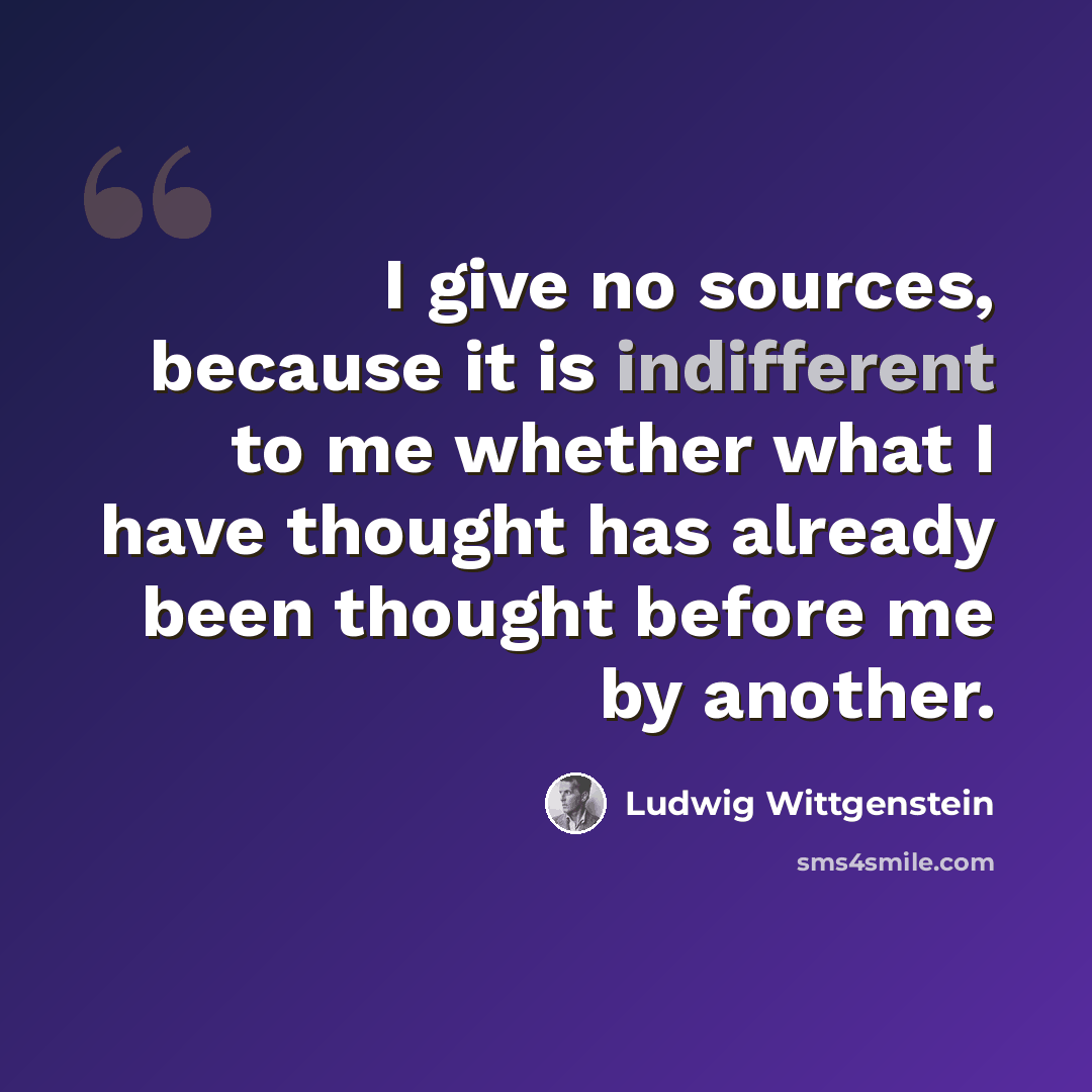 “I give no sources, because it is indifferent to me whether what I have thought has already been thought before me by another.” quote by Ludwig Wittgenstein