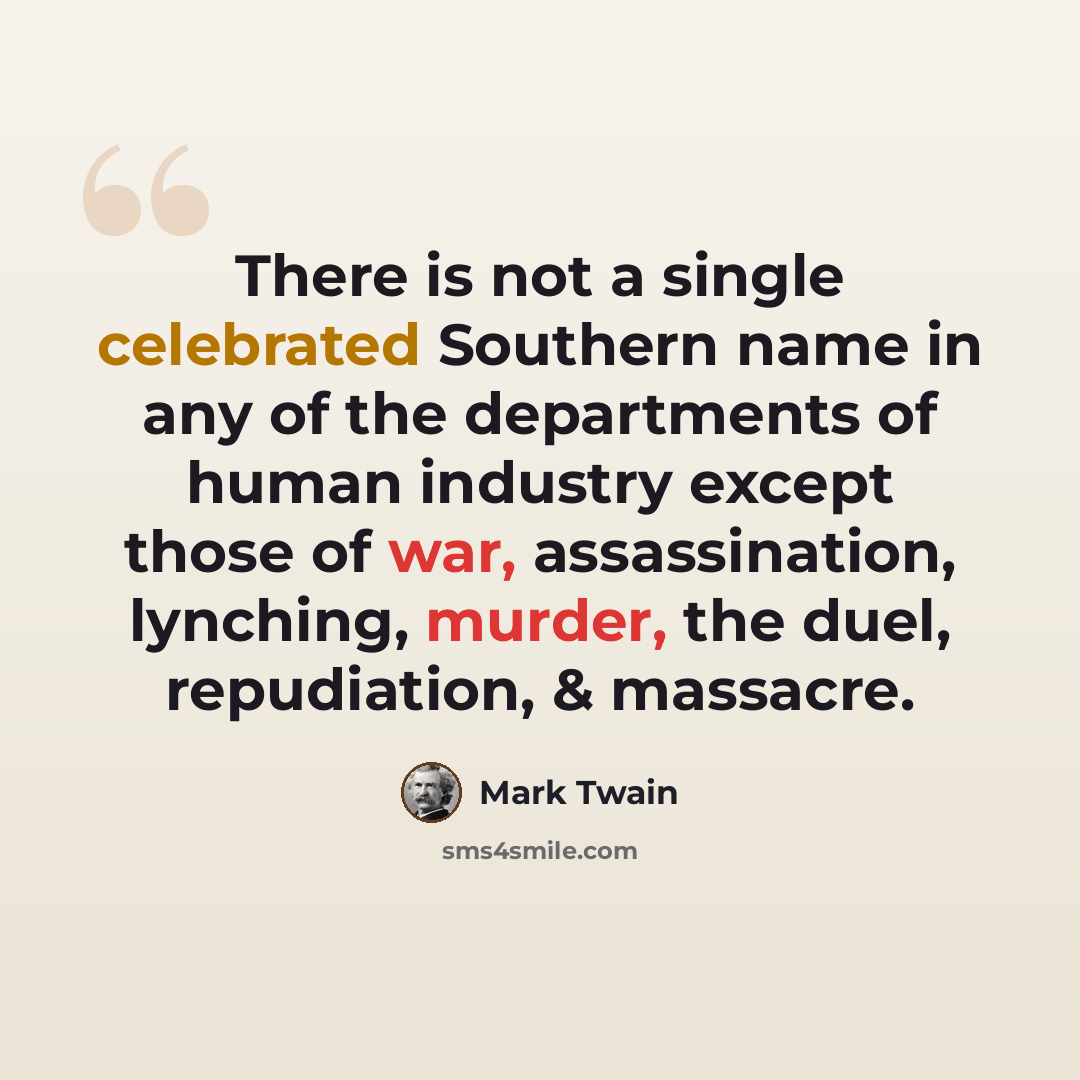 “There is not a single celebrated Southern name in any of the departments of human industry except those of war, assassination, lynching, murder, the duel, repudiation, & massacre.” quote by Mark Twain