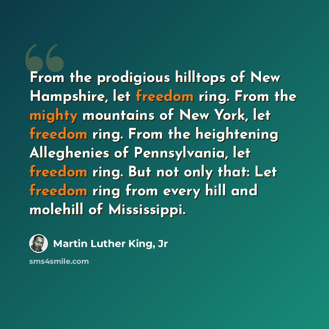 “From the prodigious hilltops of New Hampshire, let freedom ring. From the mighty mountains of New York, let freedom ring. From the heightening Alleghenies of Pennsylvania, let freedom ring. But not only that: Let freedom ring from every hill and molehill of Mississippi.” quote by Martin Luther King, Jr