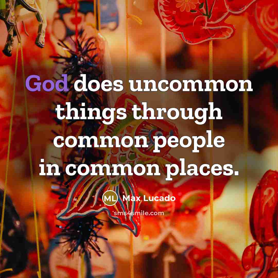 “God does uncommon things through common people in common places.” quote by Max Lucado