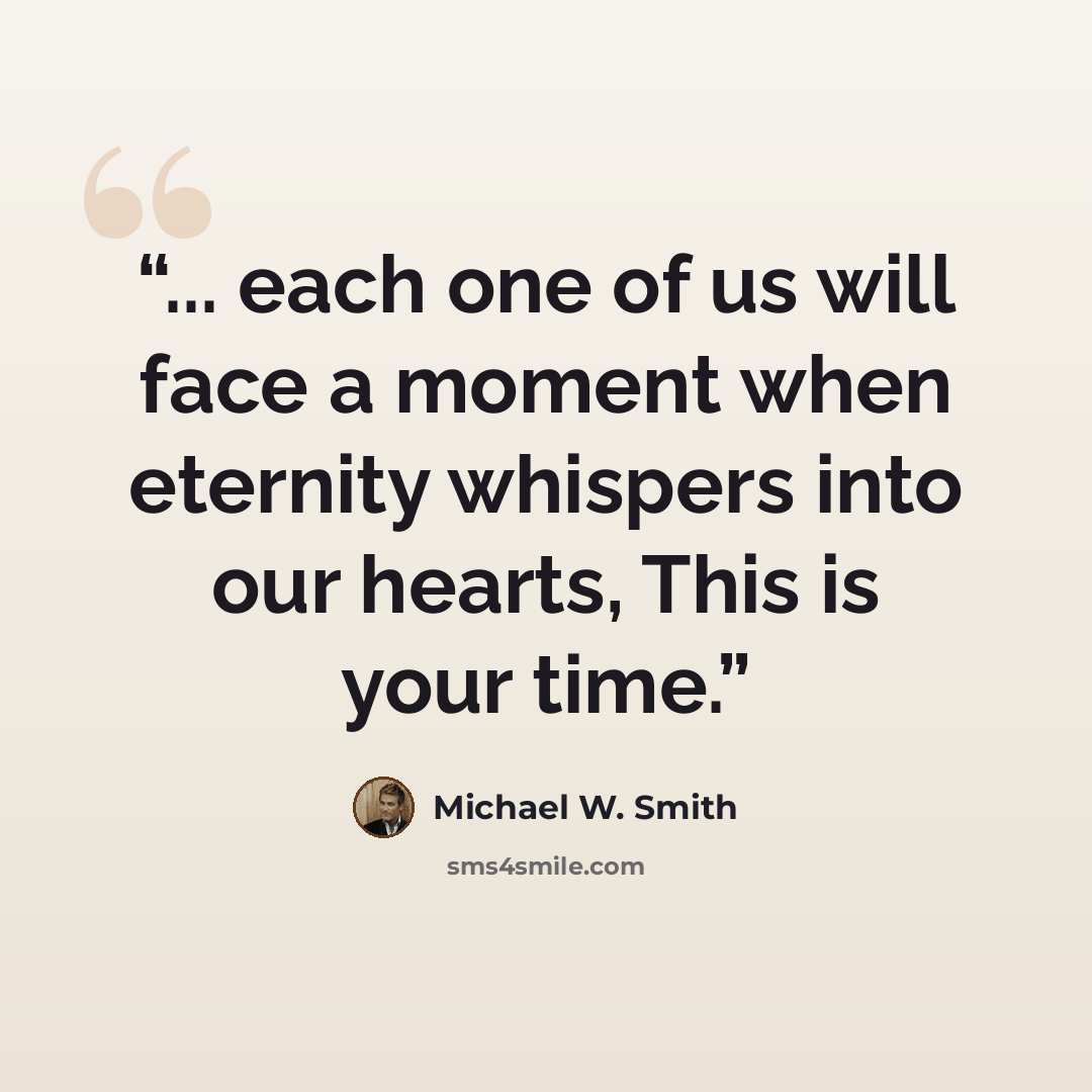 “... each one of us will face a moment when eternity whispers into our hearts, This is your time.” quote by Michael W. Smith