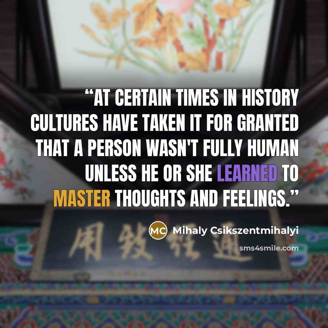 “At certain times in history cultures have taken it for granted that a person wasn't fully human unless he or she learned to master thoughts and feelings.” quote by Mihaly Csikszentmihalyi