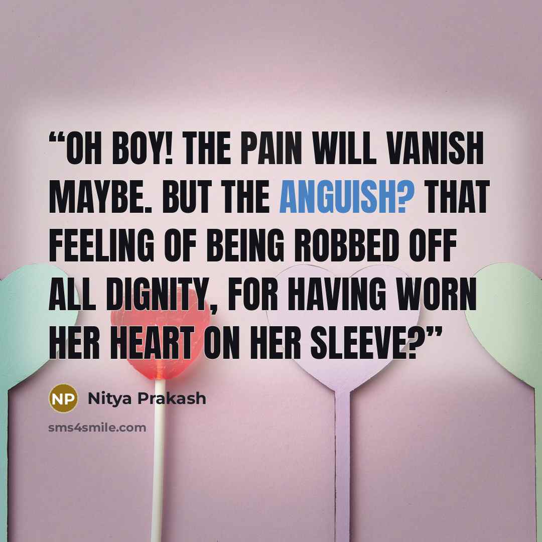 “Oh boy! The pain will vanish maybe. But the anguish? That feeling of being robbed off all dignity, for having worn her heart on her sleeve?” quote by Nitya Prakash