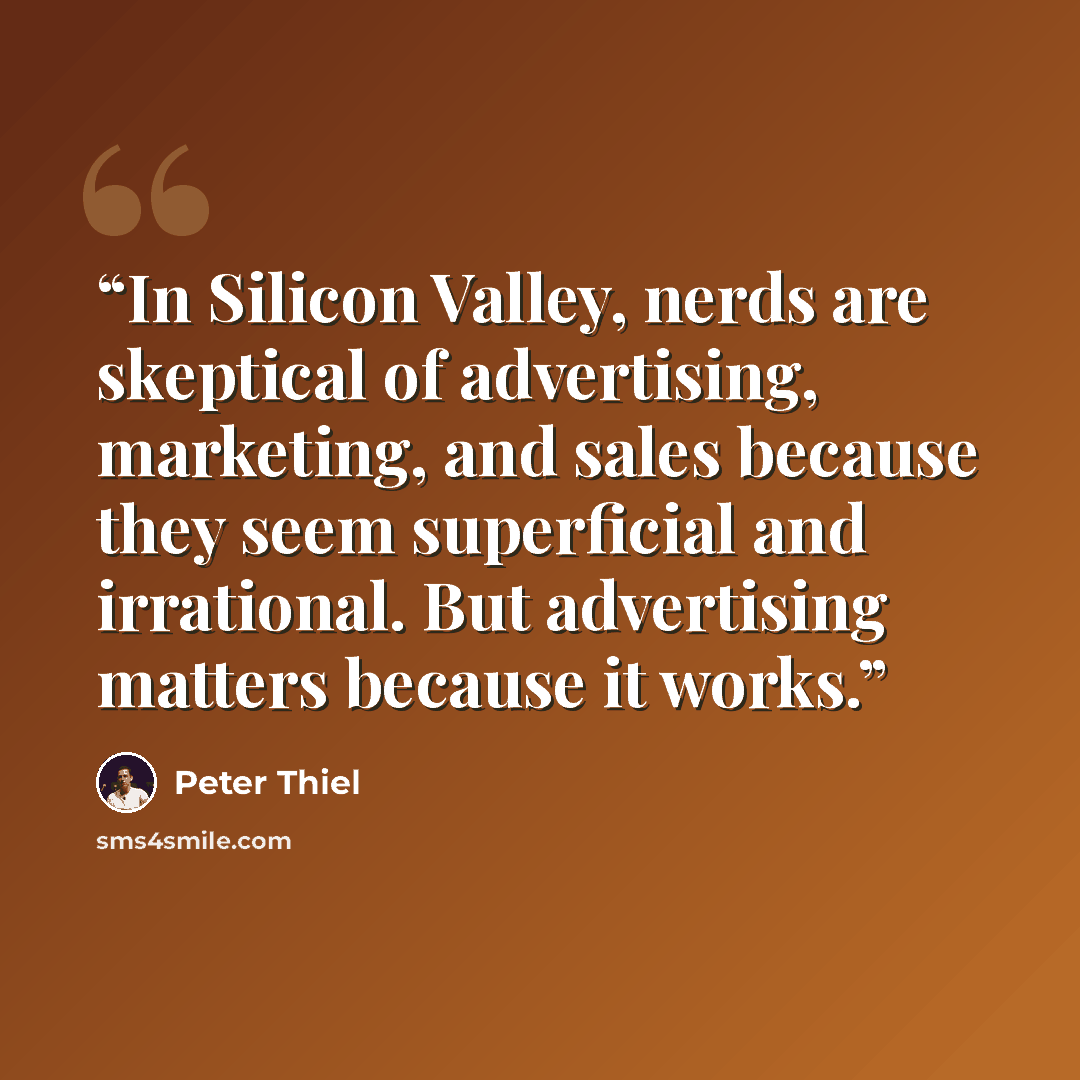 “In Silicon Valley, nerds are skeptical of advertising, marketing, and sales because they seem superficial and irrational. But advertising matters because it works.” quote by Peter Thiel