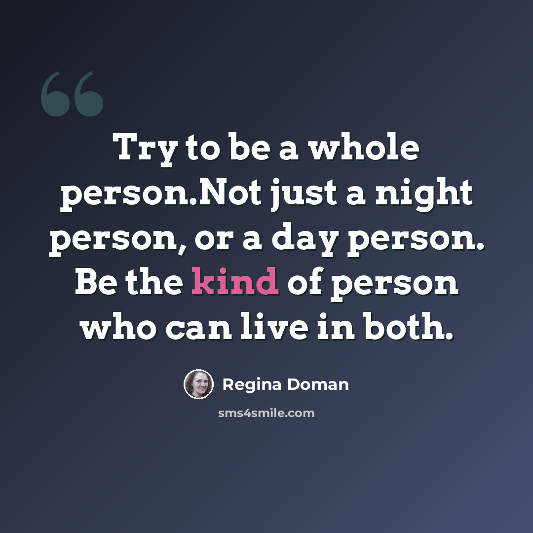 “Try to be a whole person.Not just a night person, or a day person. Be the kind of person who can live in both.” quote by Regina Doman