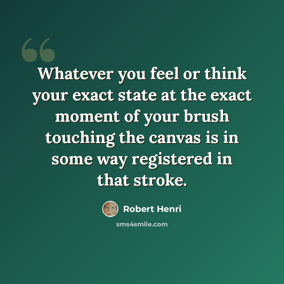 “Whatever you feel or think your exact state at the exact moment of your brush touching the canvas is in some way registered in that stroke.” quote by Robert Henri