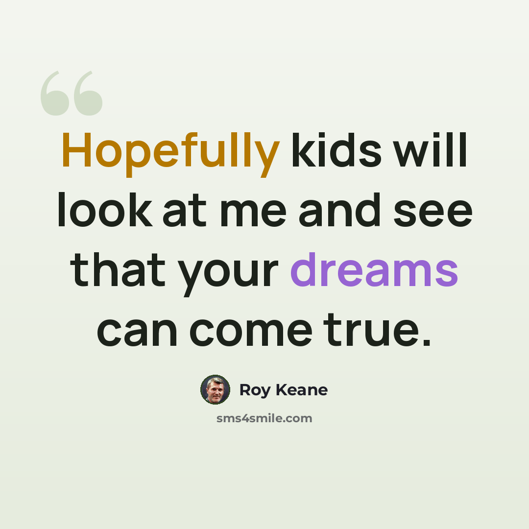 “Hopefully kids will look at me and see that your dreams can come true.” quote by Roy Keane