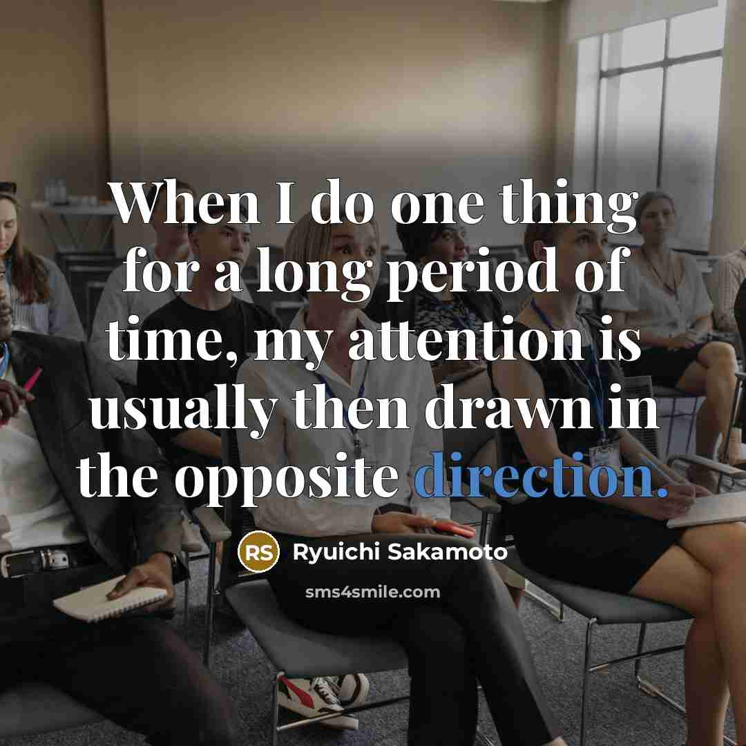 “When I do one thing for a long period of time, my attention is usually then drawn in the opposite direction.” quote by Ryuichi Sakamoto