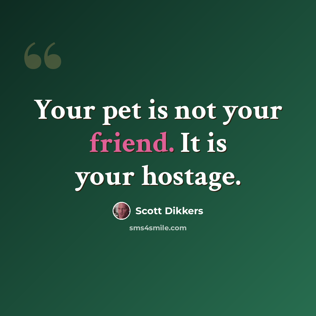 “Your pet is not your friend. It is your hostage.” quote by Scott Dikkers