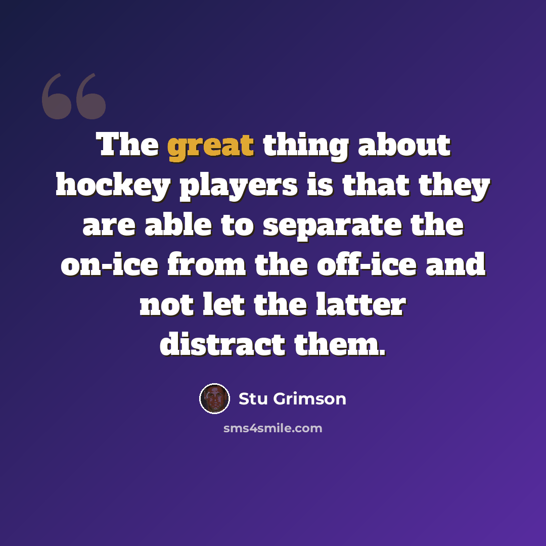“The great thing about hockey players is that they are able to separate the on-ice from the off-ice and not let the latter distract them.” quote by Stu Grimson