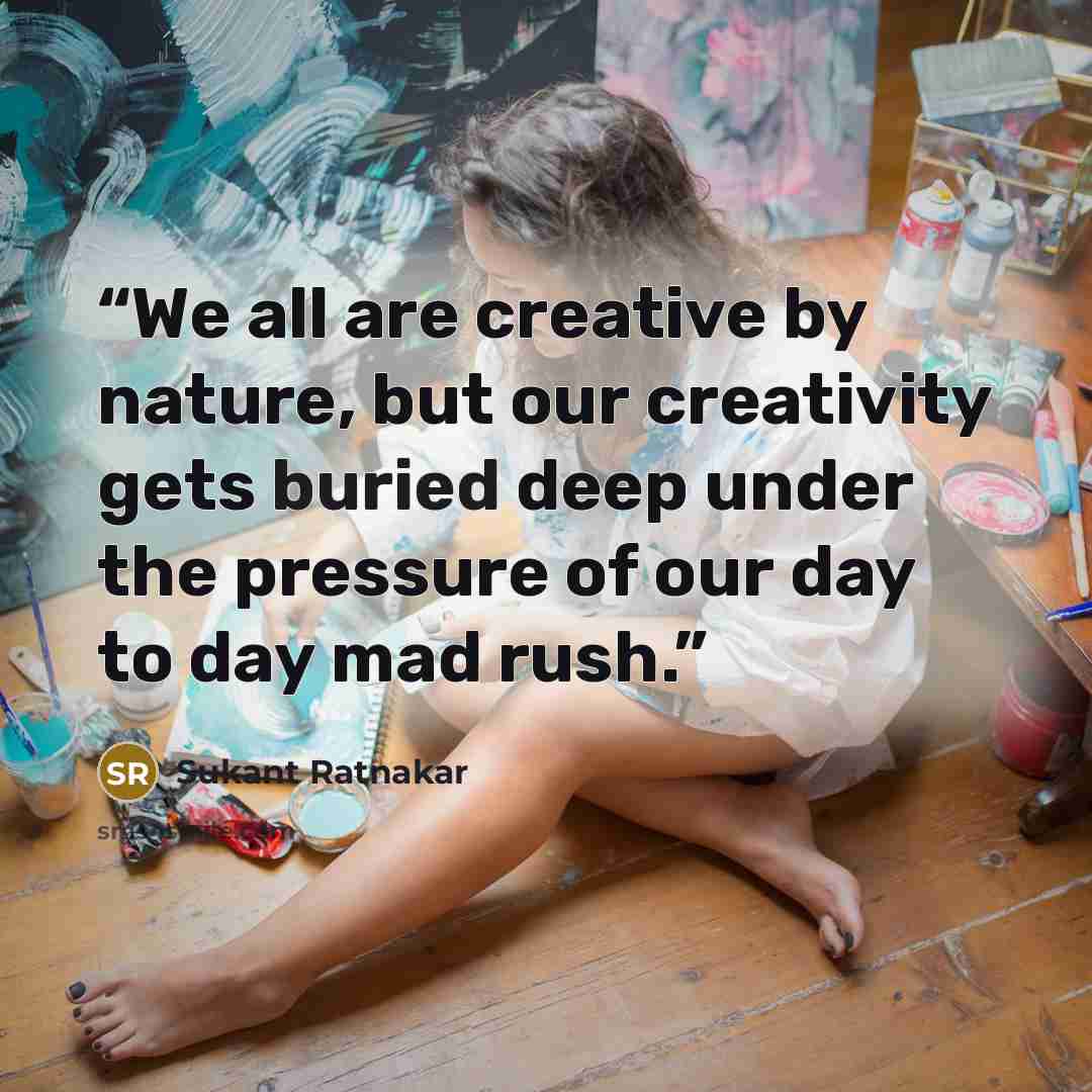 “We all are creative by nature, but our creativity gets buried deep under the pressure of our day to day mad rush.” quote by Sukant Ratnakar
