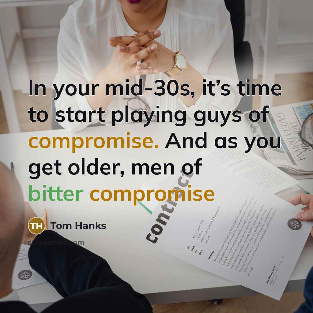 “In your mid-30s, it’s time to start playing guys of compromise. And as you get older, men of bitter compromise” quote by Tom Hanks