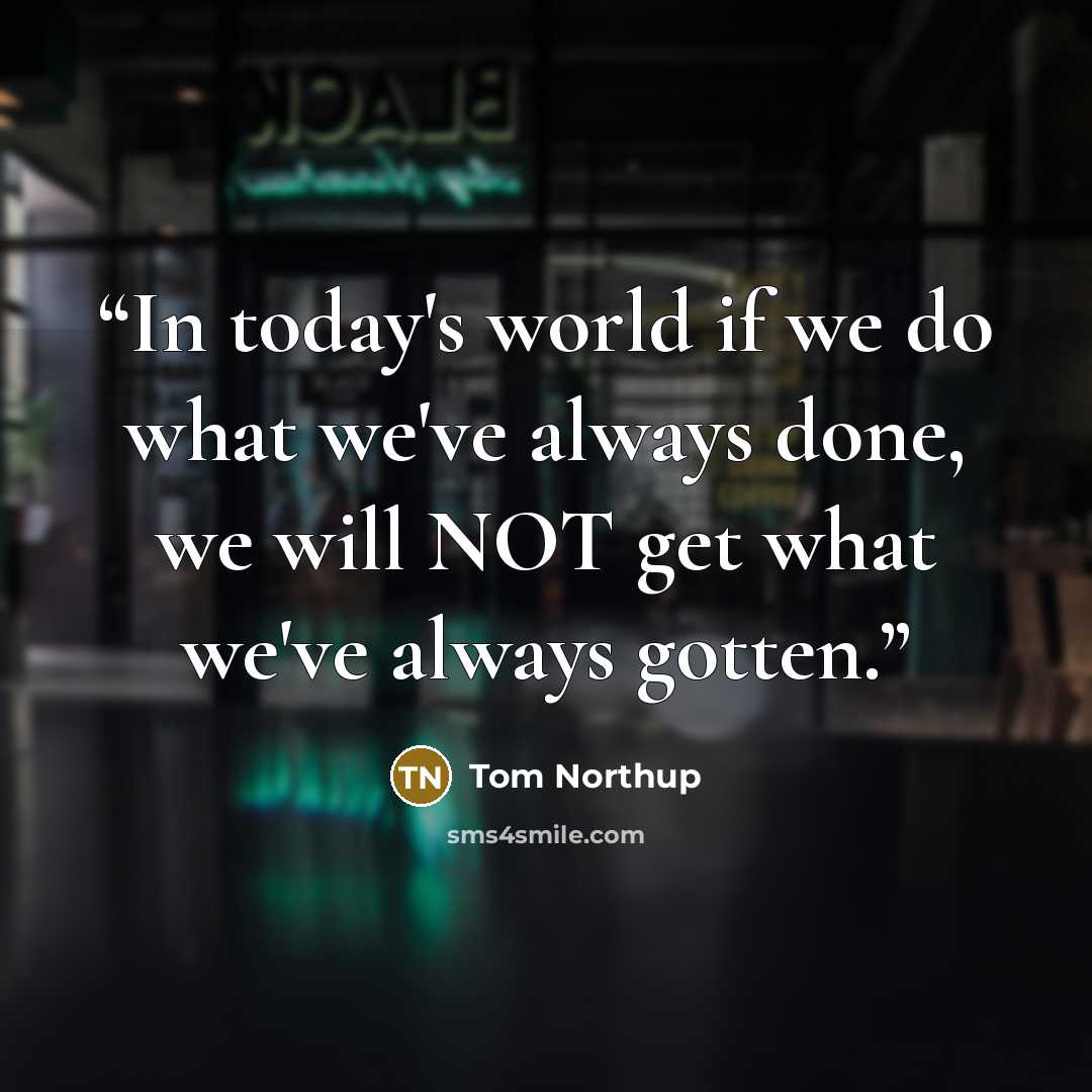 “In today's world if we do what we've always done, we will NOT get what we've always gotten.” quote by Tom Northup