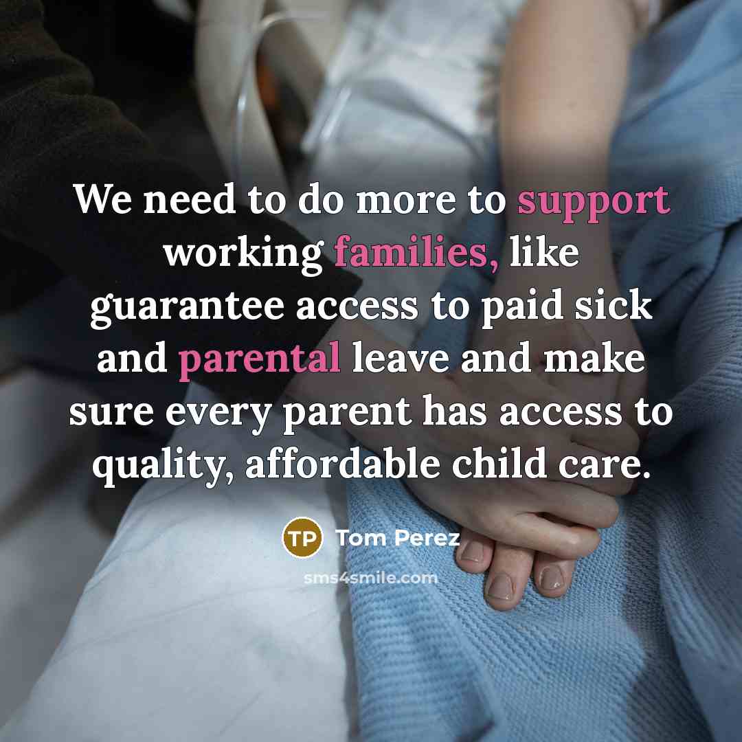 “We need to do more to support working families, like guarantee access to paid sick and parental leave and make sure every parent has access to quality, affordable child care.” quote by Tom Perez