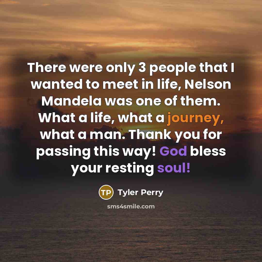 “There were only 3 people that I wanted to meet in life, Nelson Mandela was one of them. What a life, what a journey, what a man. Thank you for passing this way! God bless your resting soul!” quote by Tyler Perry