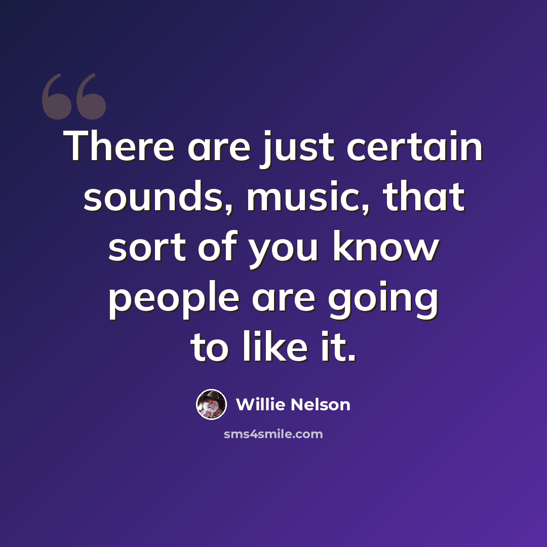 “There are just certain sounds, music, that sort of you know people are going to like it.” quote by Willie Nelson