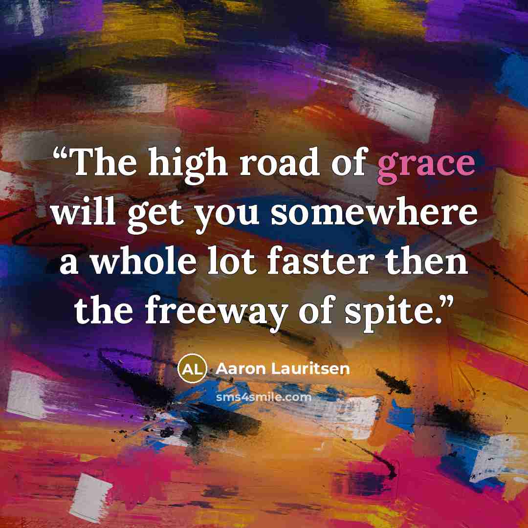 “The high road of grace will get you somewhere a whole lot faster then the freeway of spite.” quote by Aaron Lauritsen