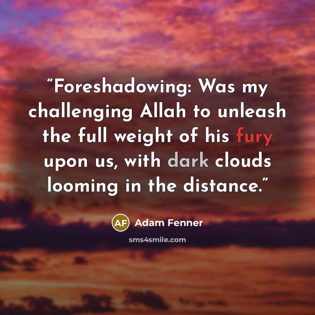 “Foreshadowing: Was my challenging Allah to unleash the full weight of his fury upon us, with dark clouds looming in the distance.” quote by Adam Fenner