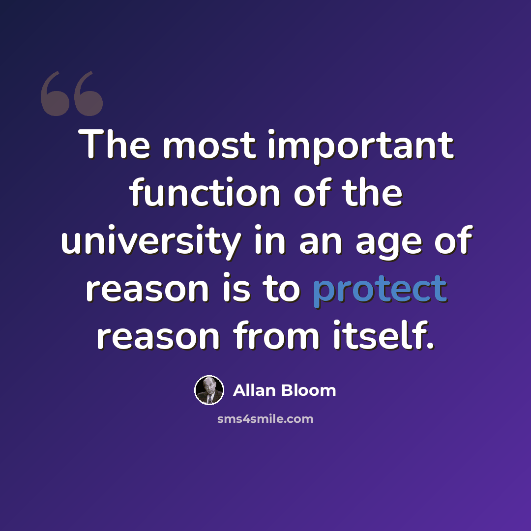 “The most important function of the university in an age of reason is to protect reason from itself.” quote by Allan Bloom
