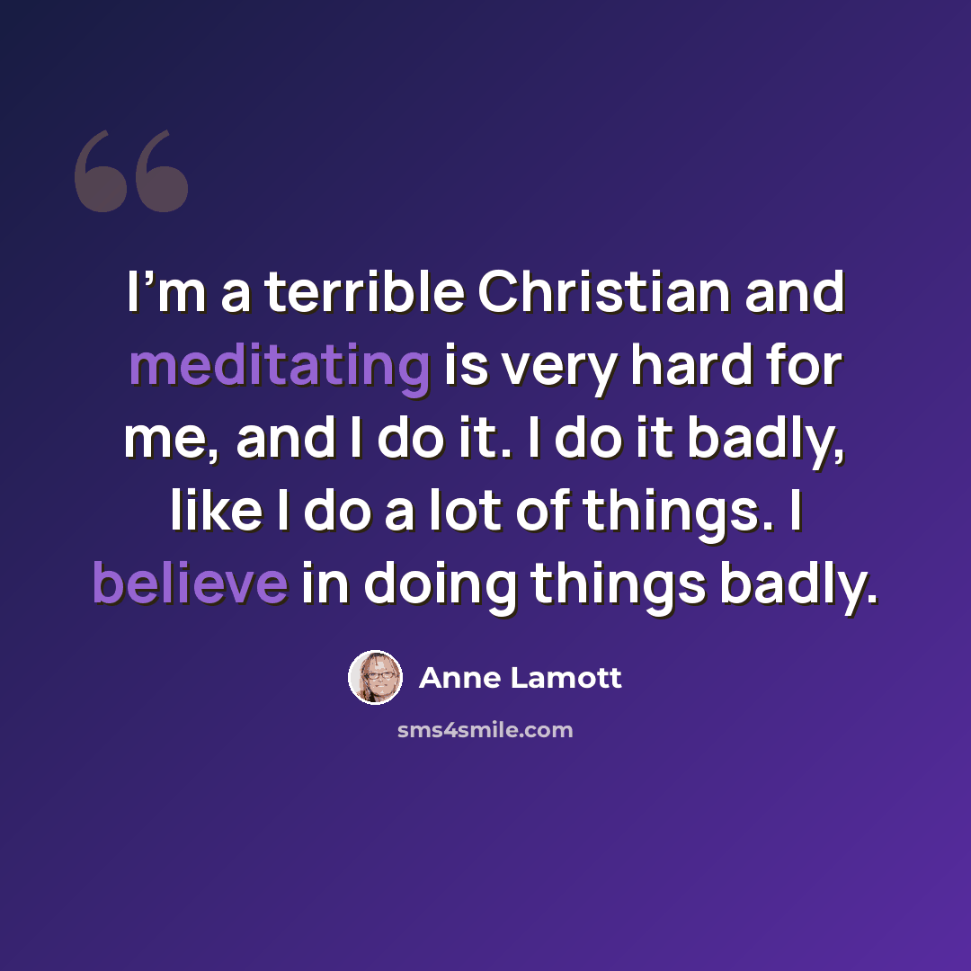“I'm a terrible Christian and meditating is very hard for me, and I do it. I do it badly, like I do a lot of things. I believe in doing things badly.” quote by Anne Lamott