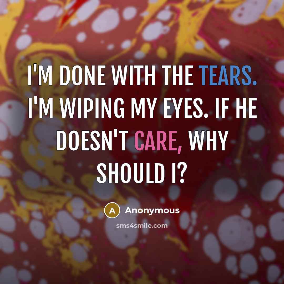 “I'm done with the tears. I'm wiping my eyes. If he doesn't care, why should I?” quote by Anonymous
