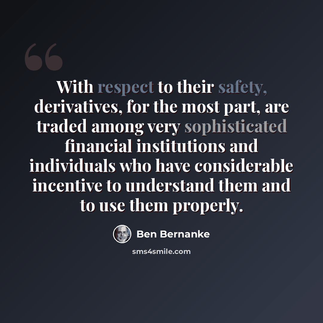 “With respect to their safety, derivatives, for the most part, are traded among very sophisticated financial institutions and individuals who have considerable incentive to understand them and to use them properly.” quote by Ben Bernanke