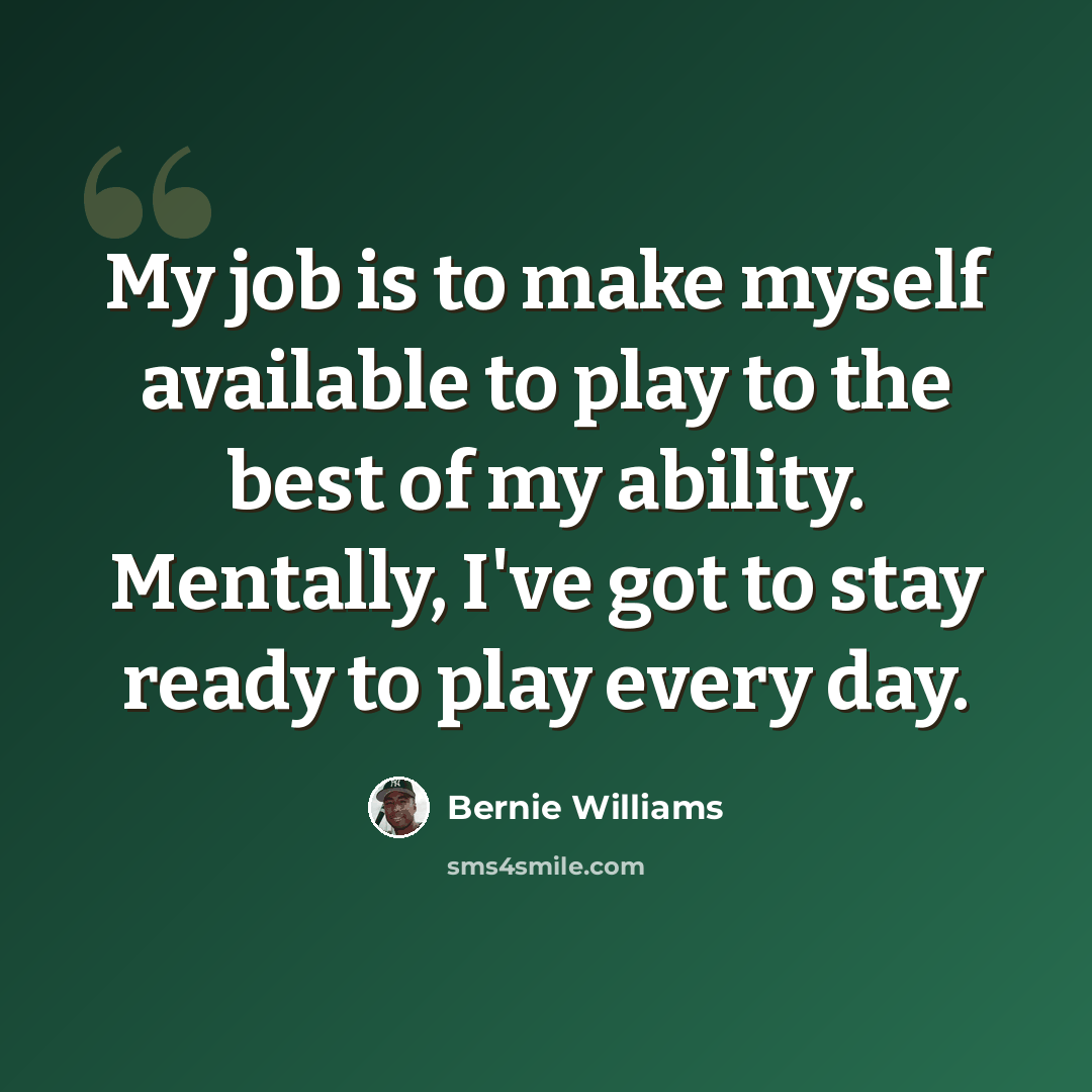 “My job is to make myself available to play to the best of my ability. Mentally, I've got to stay ready to play every day.” quote by Bernie Williams