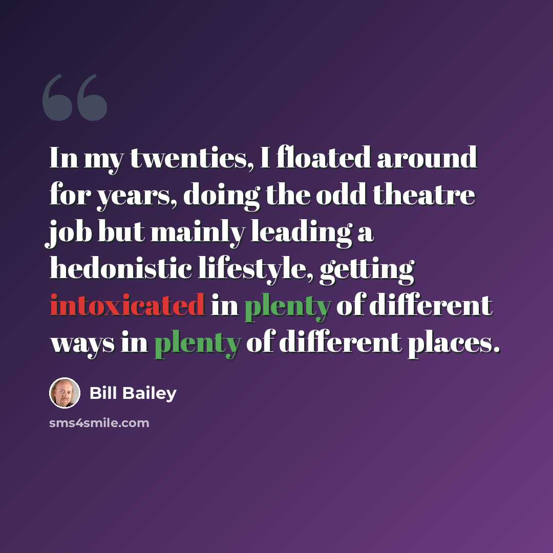 “In my twenties, I floated around for years, doing the odd theatre job but mainly leading a hedonistic lifestyle, getting intoxicated in plenty of different ways in plenty of different places.” quote by Bill Bailey
