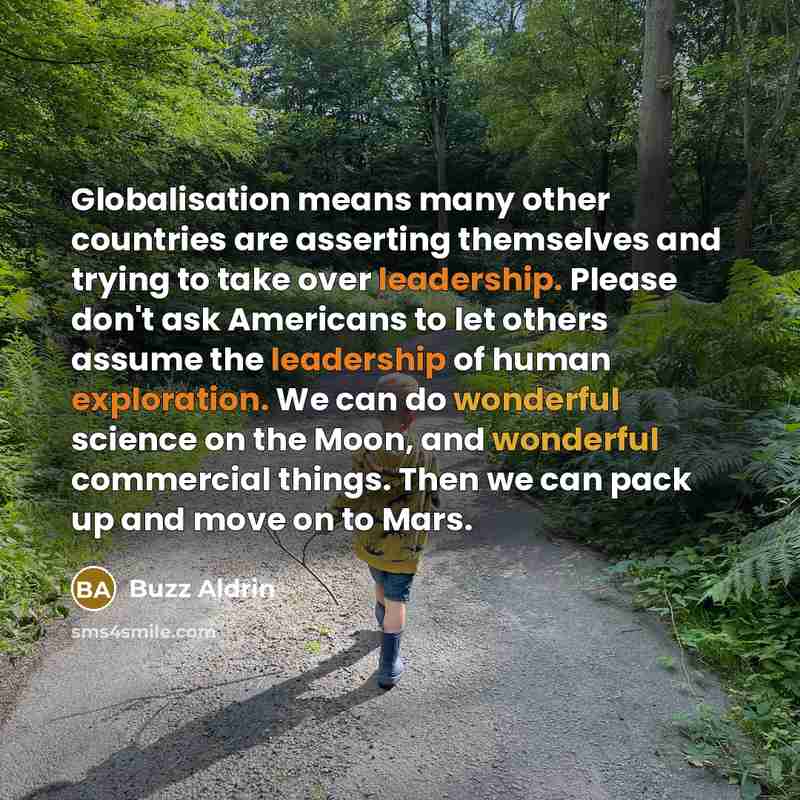 “Globalisation means many other countries are asserting themselves and trying to take over leadership. Please don't ask Americans to let others assume the leadership of human exploration. We can do wonderful science on the Moon, and wonderful commercial things. Then we can pack up and move on to…” quote by Buzz Aldrin