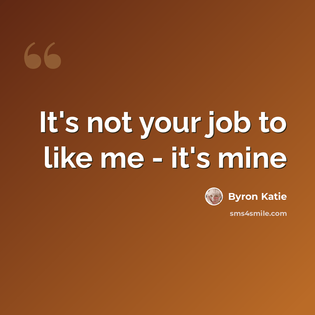 “It's not your job to like me - it's mine” quote by Byron Katie