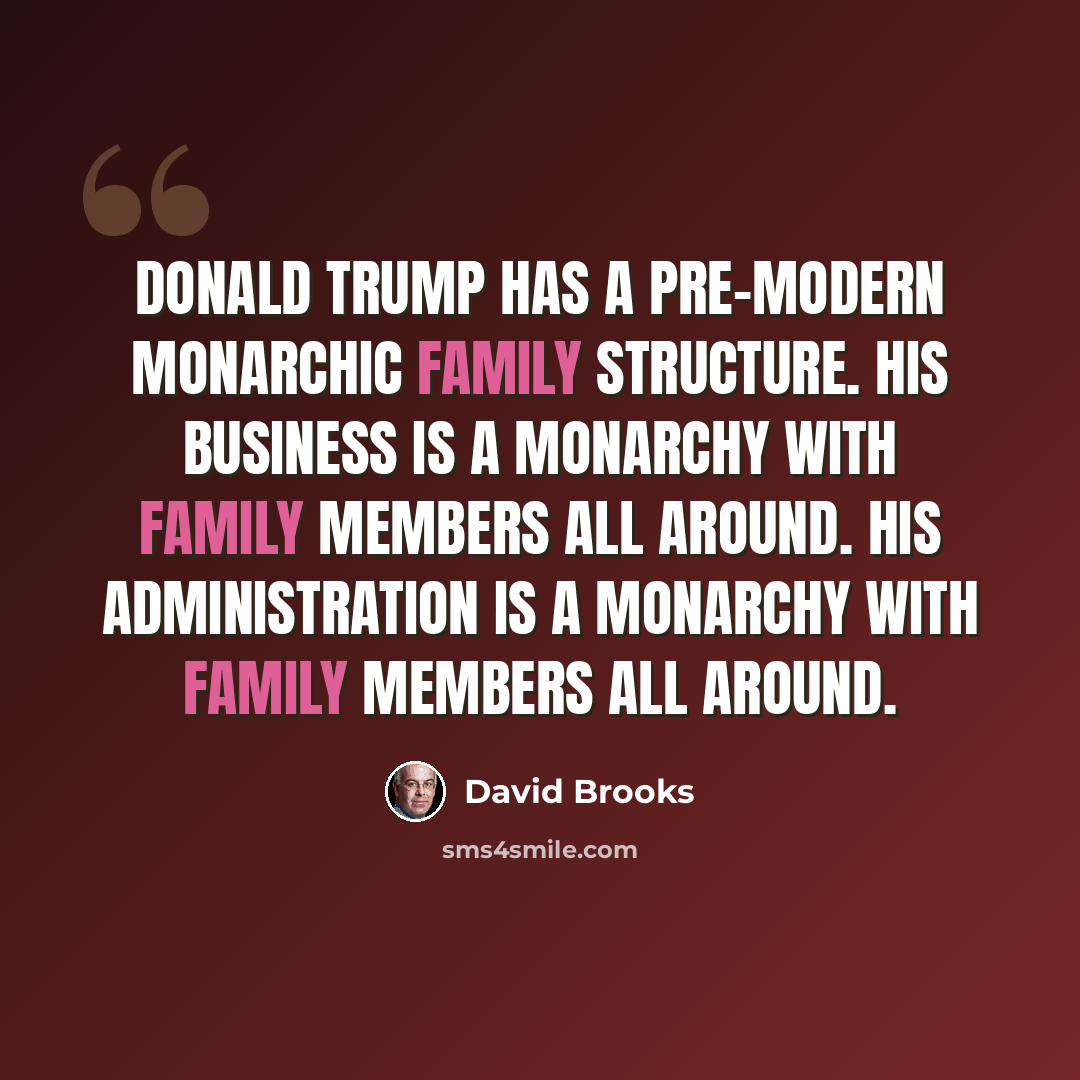 “Donald Trump has a pre-modern monarchic family structure. His business is a monarchy with family members all around. His administration is a monarchy with family members all around.” quote by David Brooks