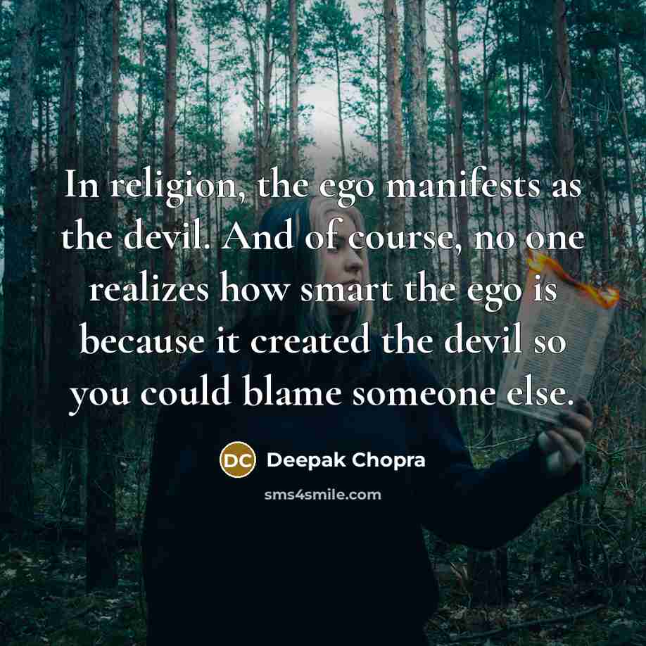 “In religion, the ego manifests as the devil. And of course, no one realizes how smart the ego is because it created the devil so you could blame someone else.” quote by Deepak Chopra