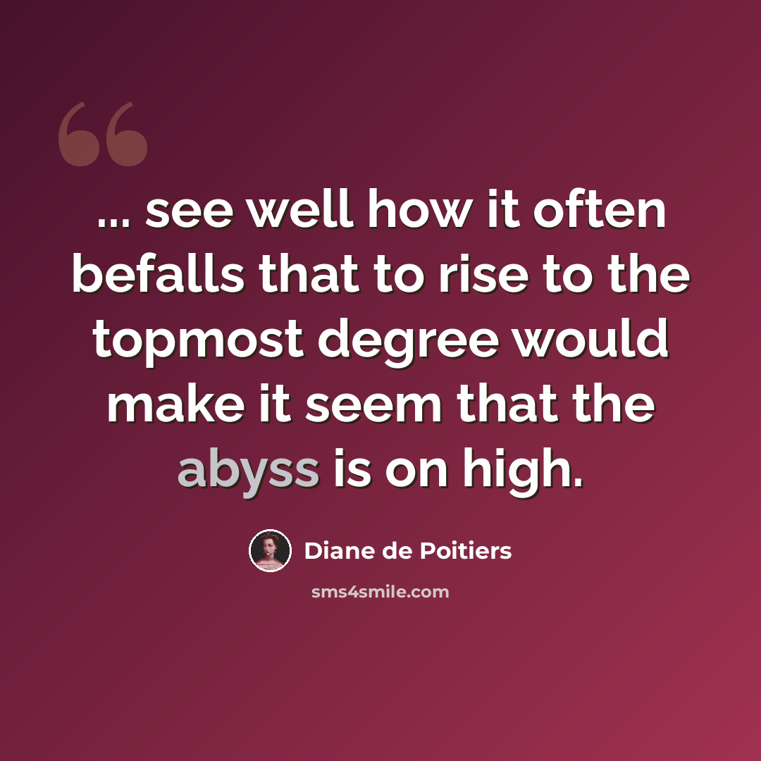 “... see well how it often befalls that to rise to the topmost degree would make it seem that the abyss is on high.” quote by Diane de Poitiers