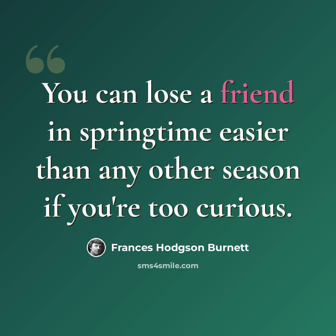 “You can lose a friend in springtime easier than any other season if you're too curious.” quote by Frances Hodgson Burnett