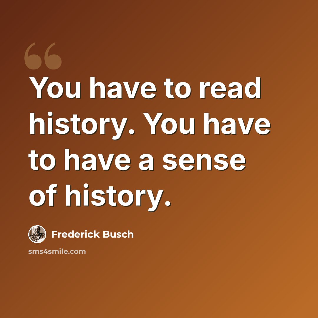 “You have to read history. You have to have a sense of history.” quote by Frederick Busch