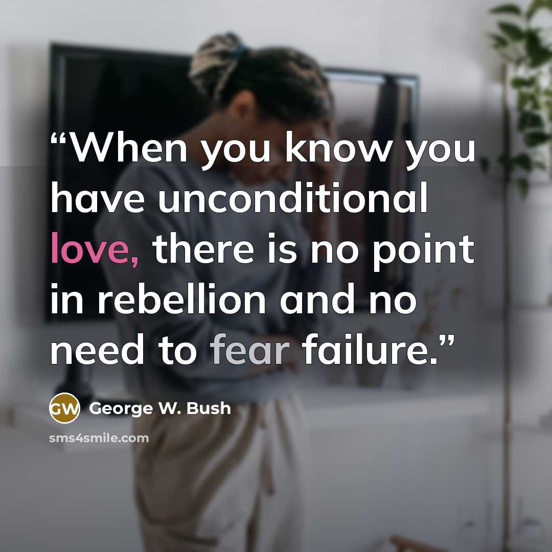 “When you know you have unconditional love, there is no point in rebellion and no need to fear failure.” quote by George W. Bush