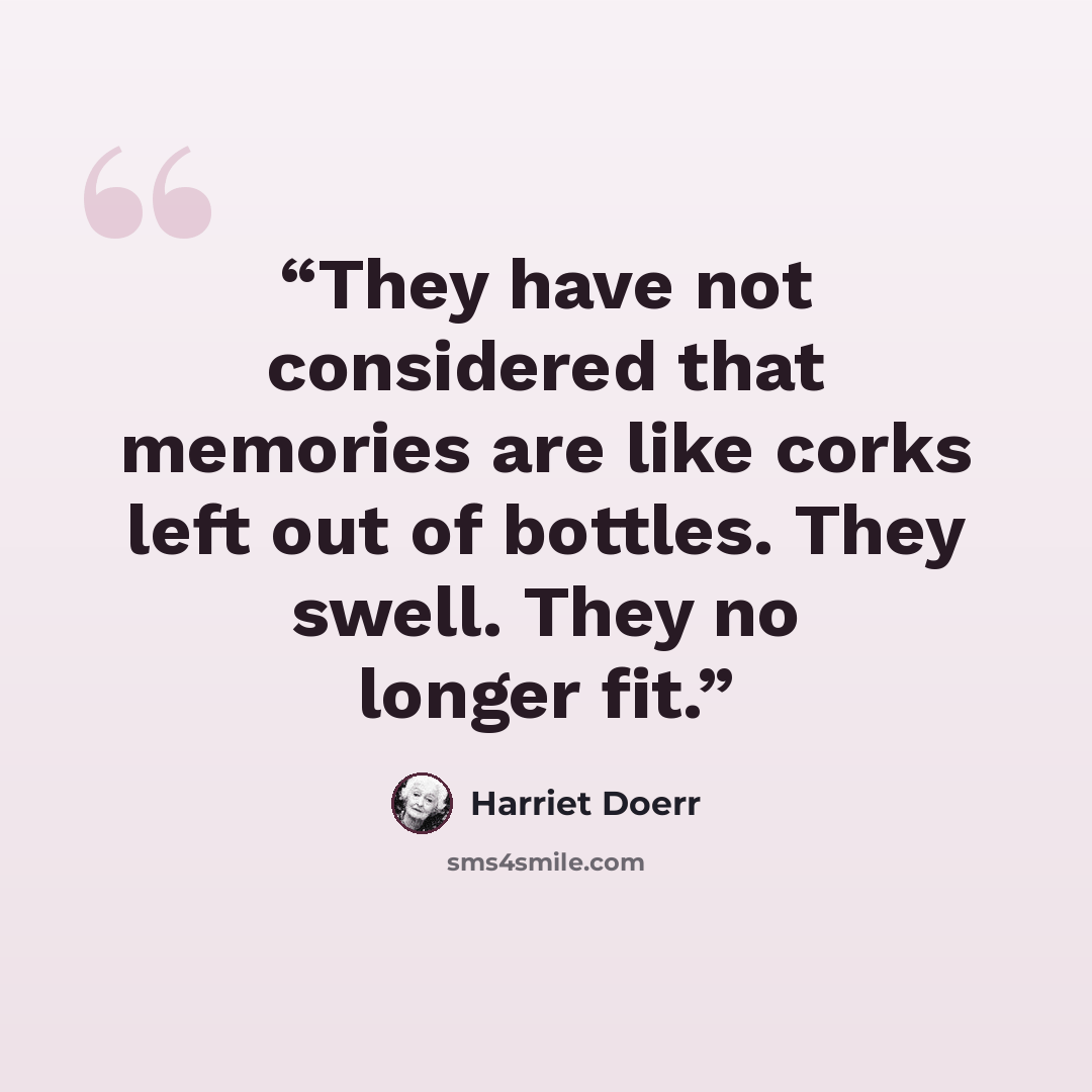 “They have not considered that memories are like corks left out of bottles. They swell. They no longer fit.” quote by Harriet Doerr