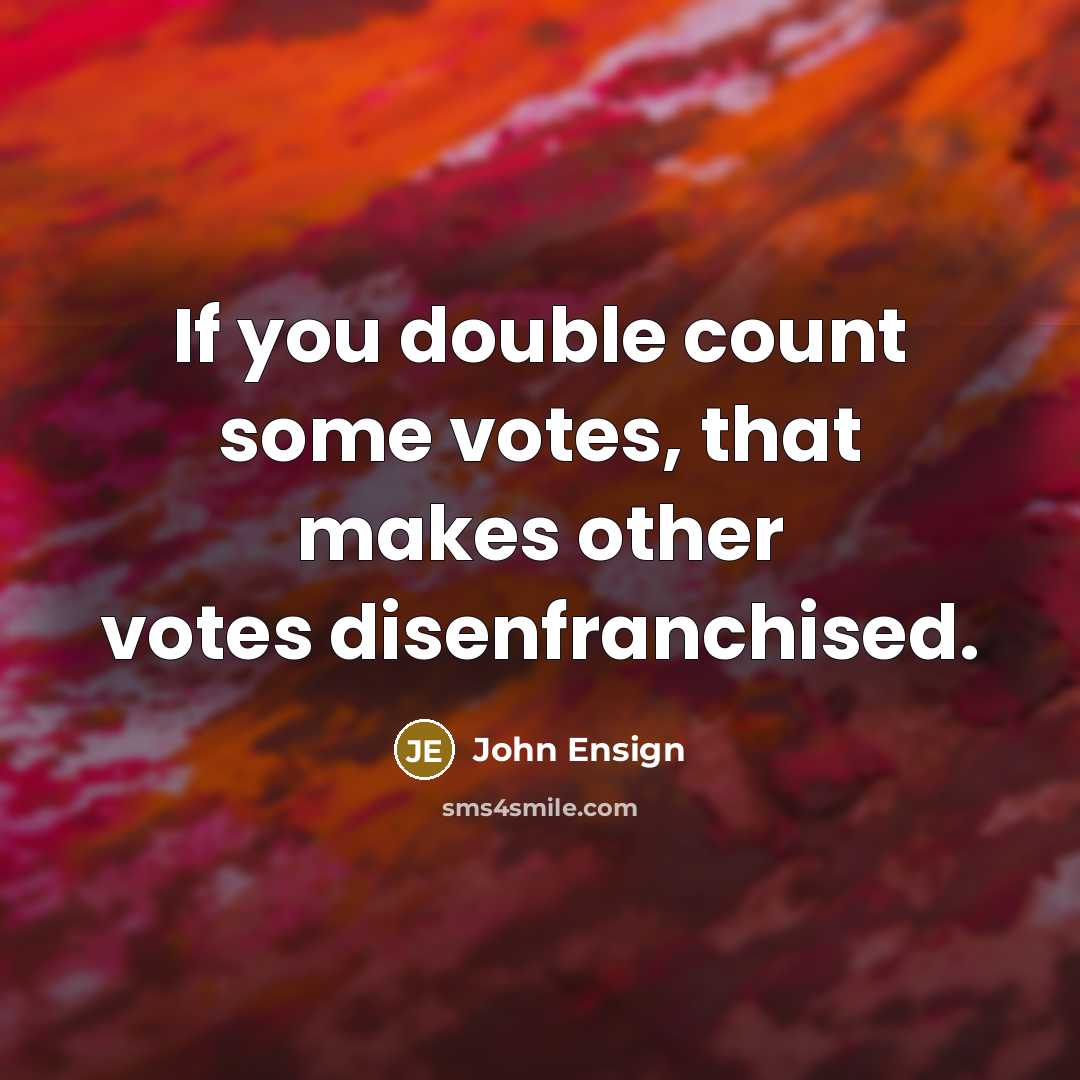 “If you double count some votes, that makes other votes disenfranchised.” quote by John Ensign