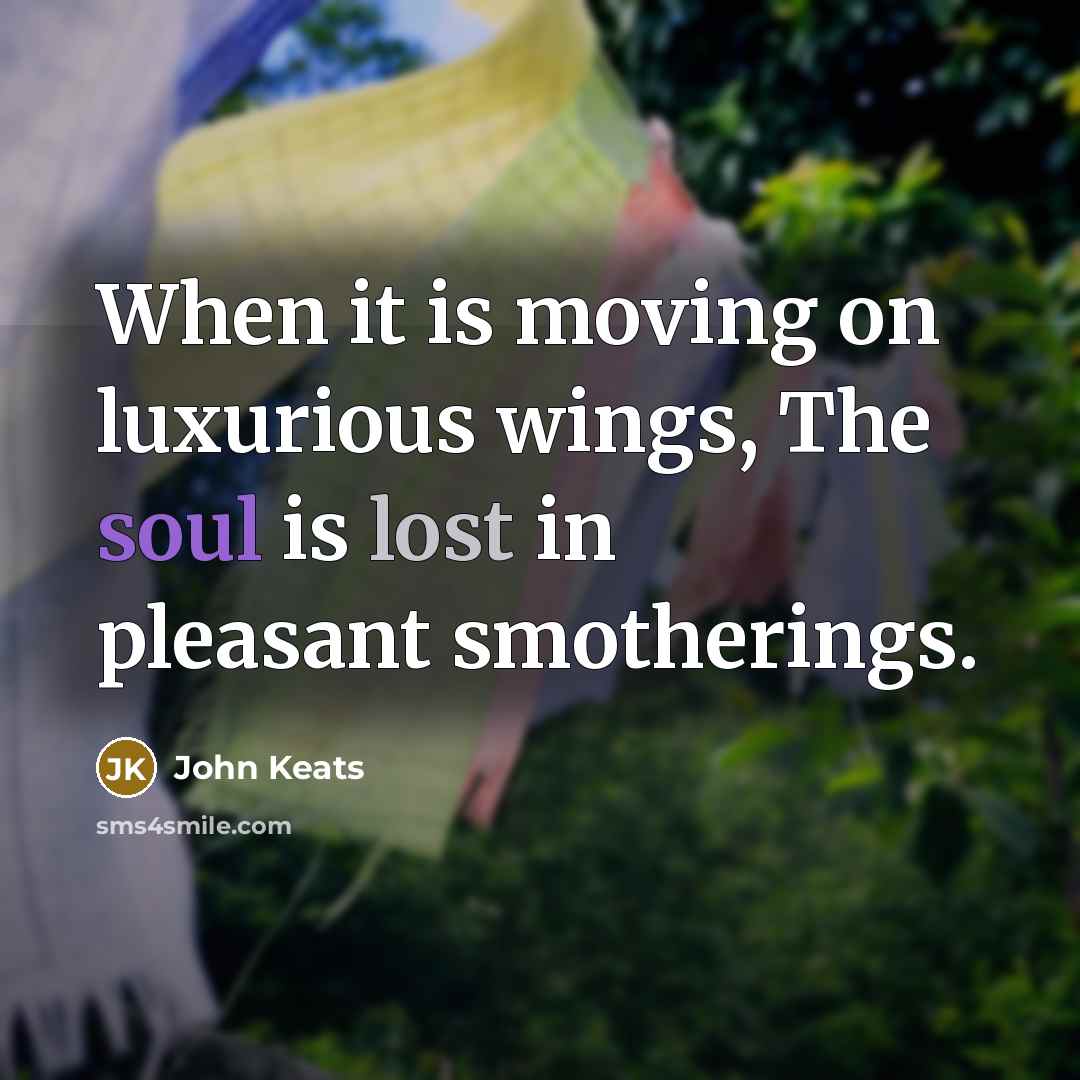 “When it is moving on luxurious wings, The soul is lost in pleasant smotherings.” quote by John Keats