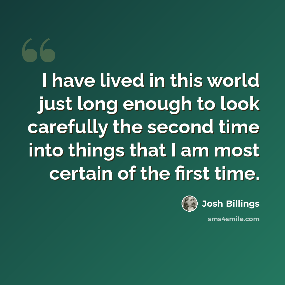 “I have lived in this world just long enough to look carefully the second time into things that I am most certain of the first time.” quote by Josh Billings