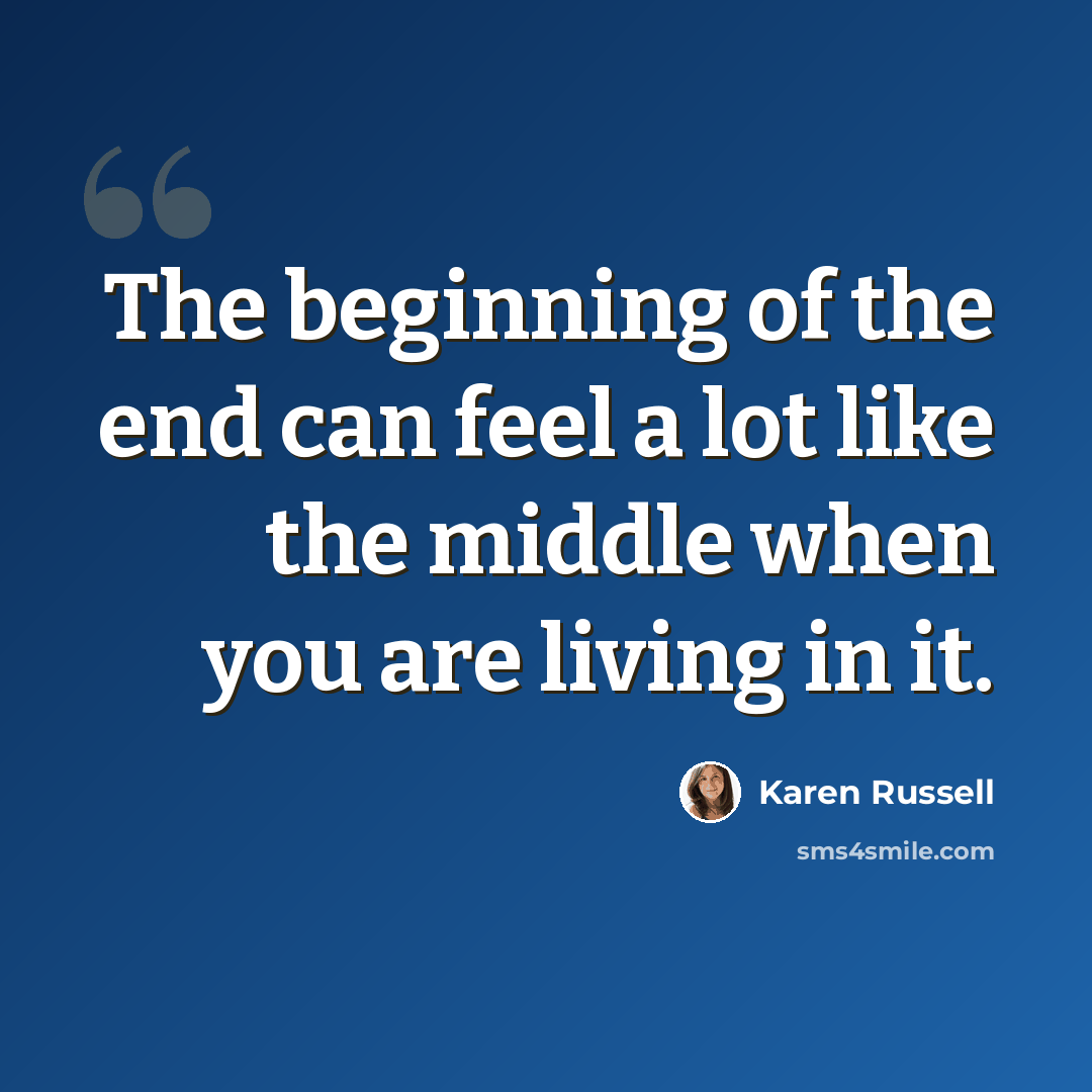 “The beginning of the end can feel a lot like the middle when you are living in it.” quote by Karen Russell